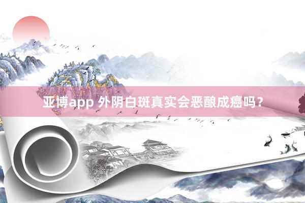 亚博app 外阴白斑真实会恶酿成癌吗？