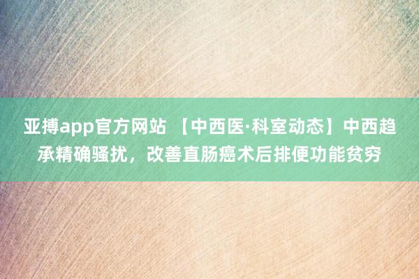 亚搏app官方网站 【中西医·科室动态】中西趋承精确骚扰，改善直肠癌术后排便功能贫穷