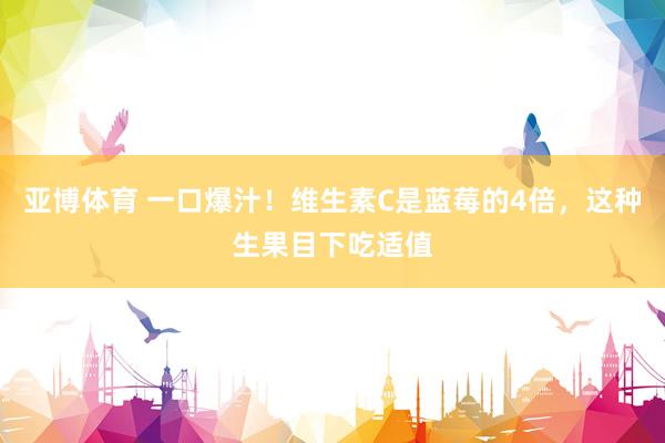 亚博体育 一口爆汁！维生素C是蓝莓的4倍，这种生果目下吃适值