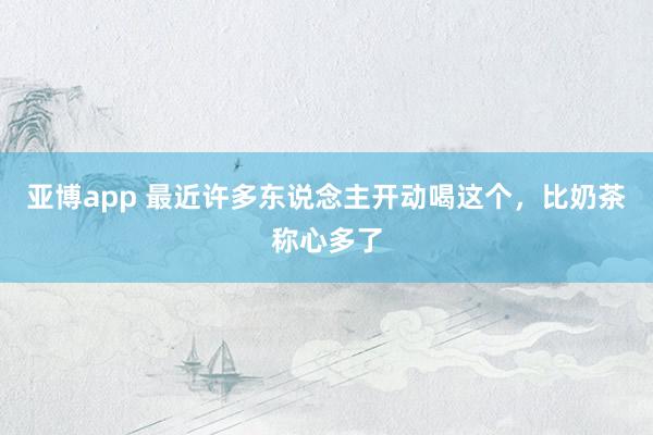 亚博app 最近许多东说念主开动喝这个，<a href=