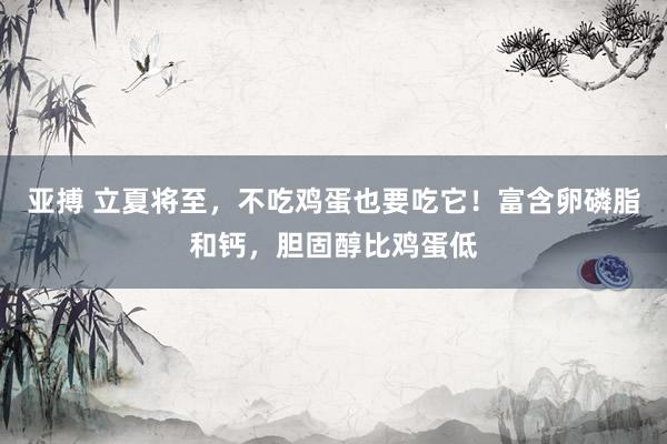 亚搏 立夏将至，不吃鸡蛋也要吃它！富含卵磷脂和钙，胆固醇比鸡蛋低