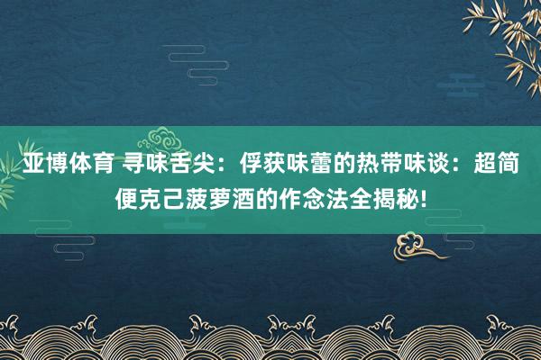 亚博体育 寻味舌尖：俘获味蕾的热带味谈：超简便克己菠萝酒的作念法全揭秘!
