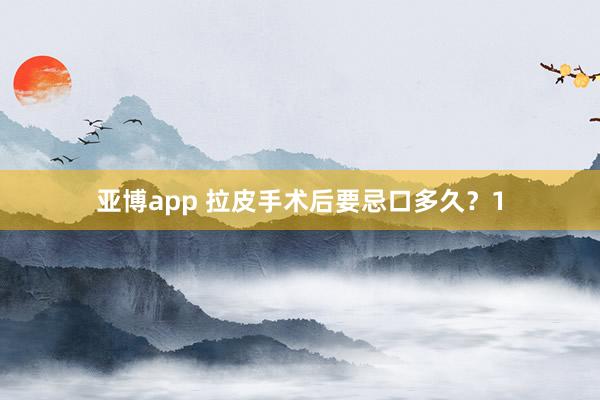 亚博app 拉皮手术后要忌口多久？1