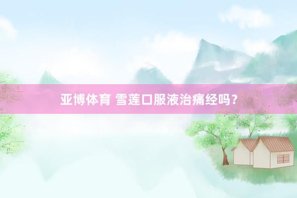 亚博体育 雪莲口服液治痛经吗？