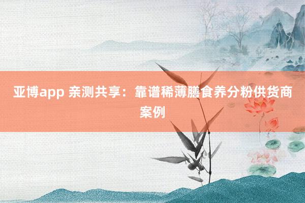 亚博app 亲测共享：靠谱稀薄膳食养分粉供货商案例