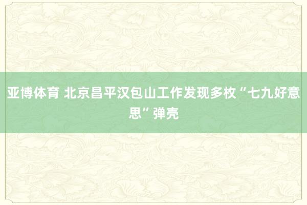 亚博体育 北京昌平汉包山工作发现多枚“七九好意思”弹壳