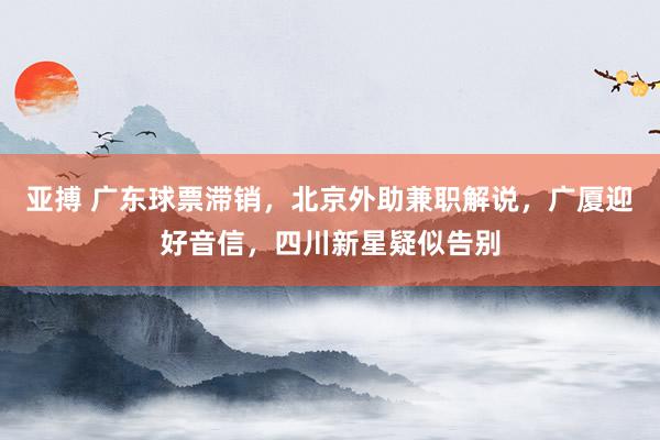 亚搏 广东球票滞销，北京外助兼职解说，广厦迎好音信，四川新星疑似告别