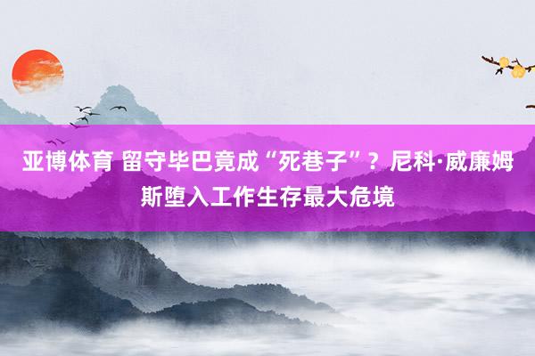 亚博体育 留守毕巴竟成“死巷子”？尼科·威廉姆斯堕入工作生存最大危境