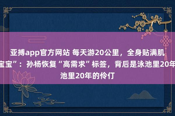 亚搏app官方网站 每天游20公里，全身贴满肌贴的“宝宝”：孙杨恢复“高需求”标签，背后是泳池里20年的伶仃