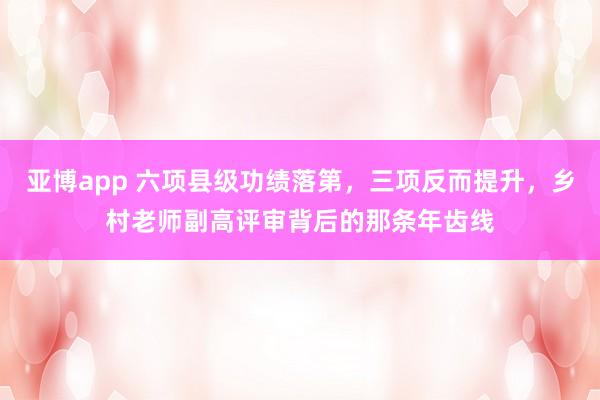 亚博app 六项县级功绩落第，三项反而提升，乡村老师副高评审背后的那条年齿线
