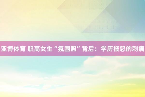 亚博体育 职高女生“氛围照”背后：学历报怨的刺痛