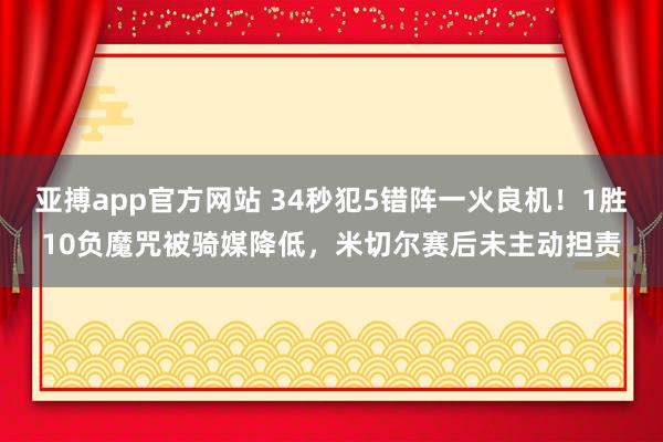 亚搏app官方网站 34秒犯5错阵一火良机！1胜10负魔咒被骑媒降低，米切尔赛后未主动担责