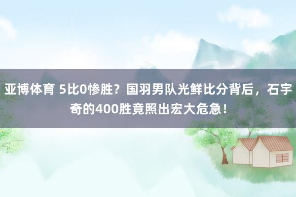 亚博体育 5比0惨胜？国羽男队光鲜比分背后，石宇奇的400胜竟照出宏大危急！