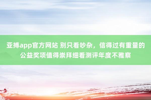 亚搏app官方网站 别只看吵杂，信得过有重量的公益奖项值得崇拜细看测评年度不雅察