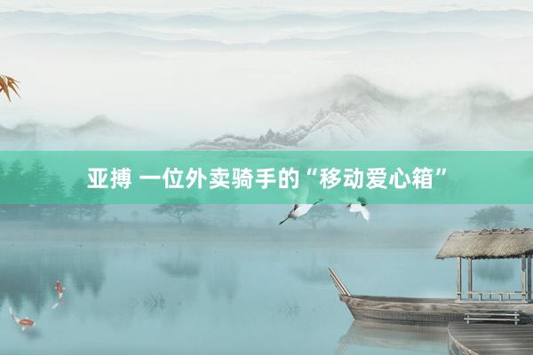 亚搏 一位外卖骑手的“移动爱心箱”
