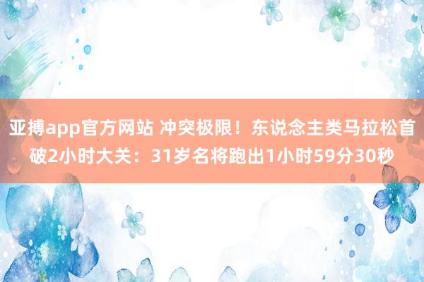 亚搏app官方网站 冲突极限！东说念主类马拉松首破2小时大关：31岁名将跑出1小时59分30秒