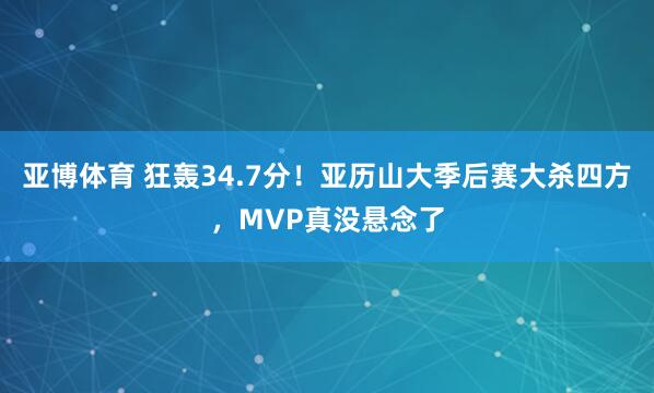 亚博体育 狂轰34.7分！亚历山大季后赛大杀四方，MVP真没悬念了