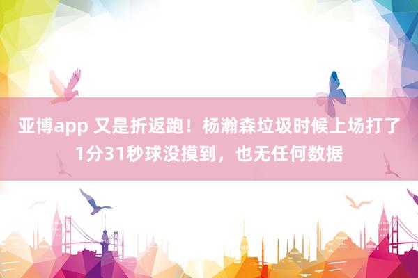 亚博app 又是折返跑！杨瀚森垃圾时候上场打了1分31秒球没摸到，也无任何数据