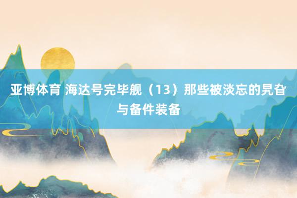 亚博体育 海达号完毕舰（13）那些被淡忘的旯旮与备件装备