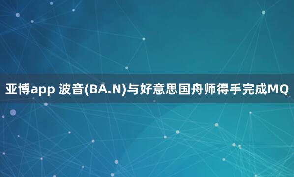 亚博app 波音(BA.N)与好意思国舟师得手完成MQ