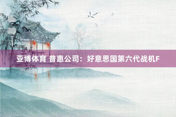亚博体育 普惠公司：好意思国第六代战机F