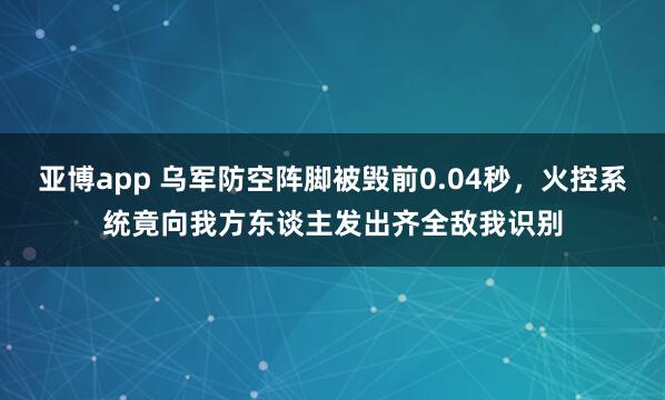 亚博app 乌军防空阵脚被毁前0.04秒，火控系统竟向我方东谈主发出齐全敌我识别