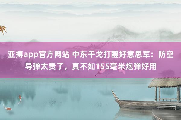 亚搏app官方网站 中东干戈打醒好意思军：防空导弹太贵了，真不如155毫米炮弹好用