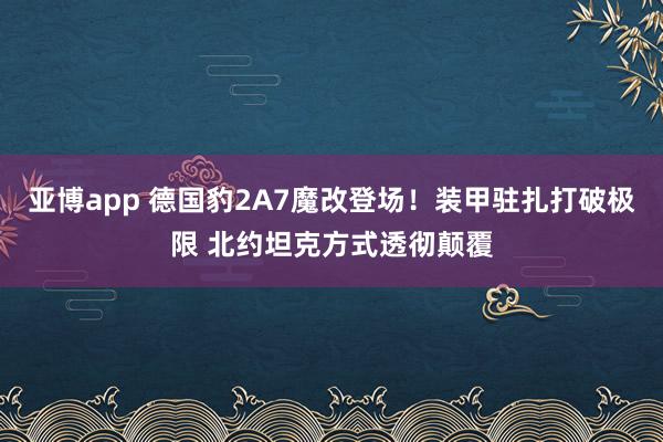 亚博app 德国豹2A7魔改登场！装甲驻扎打破极限 北约坦克方式透彻颠覆