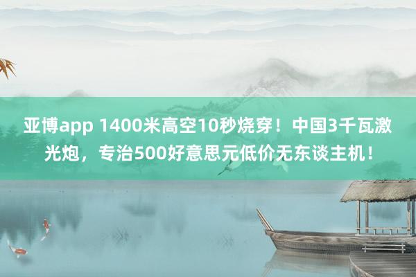 亚博app 1400米高空10秒烧穿！中国3千瓦激光炮，专治500好意思元低价无东谈主机！