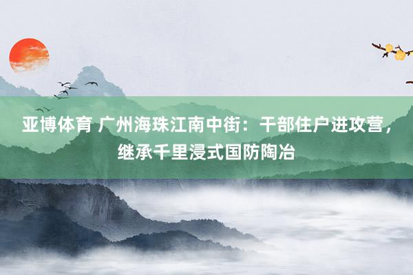 亚博体育 广州海珠江南中街：干部住户进攻营，继承千里浸式国防陶冶