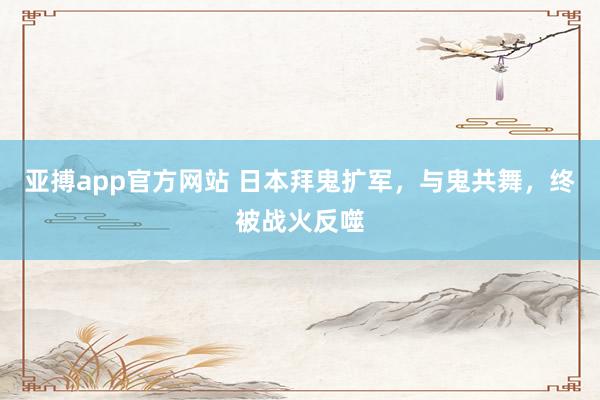 亚搏app官方网站 日本拜鬼扩军，与鬼共舞，终被战火反噬