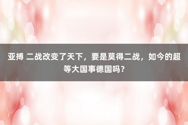 亚搏 二战改变了天下，要是莫得二战，如今的超等大国事德国吗？