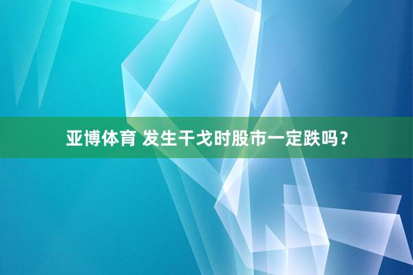 亚博体育 发生干戈时股市一定跌吗？
