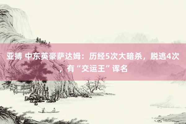 亚搏 中东英豪萨达姆：历经5次大暗杀，脱逃4次，有“交运王”诨名