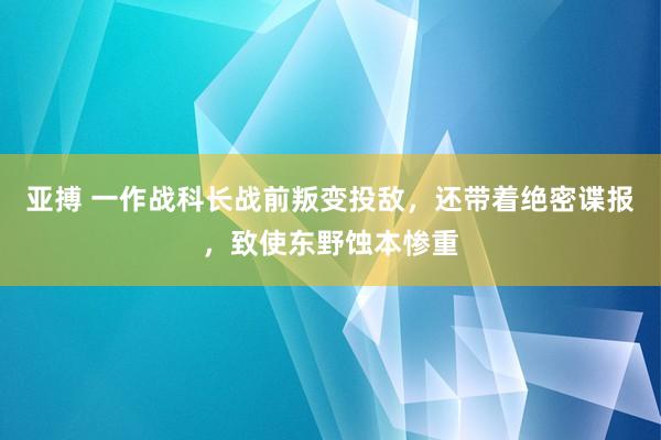 亚搏 一作战科长战前叛变投敌，还带着绝密谍报，致使东野蚀本惨重
