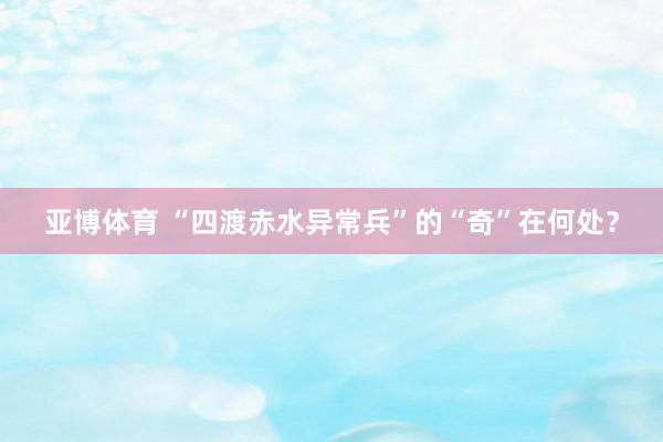 亚博体育 “四渡赤水异常兵”的“奇”在何处？
