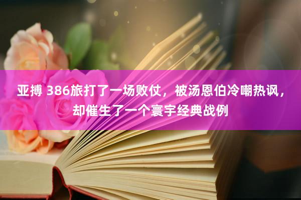 亚搏 386旅打了一场败仗，被汤恩伯冷嘲热讽，却催生了一个寰宇经典战例