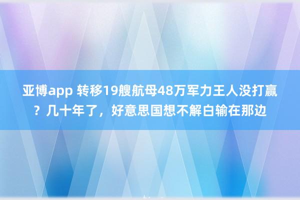 亚博app 转移19艘航母48万军力王人没打赢？几十年了，好意思国想不解白输在那边