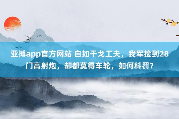 亚搏app官方网站 自如干戈工夫，我军捡到28门高射炮，却都莫得车轮，如何科罚？