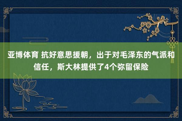 亚博体育 抗好意思援朝，出于对毛泽东的气派和信任，斯大林提供了4个弥留保险