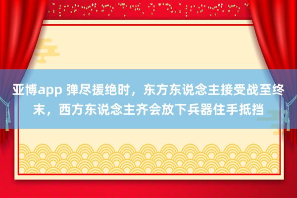 亚博app 弹尽援绝时，东方东说念主接受战至终末，西方东说念主齐会放下兵器住手抵挡
