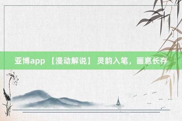 亚博app 【漫动解说】 灵韵入笔，画意长存