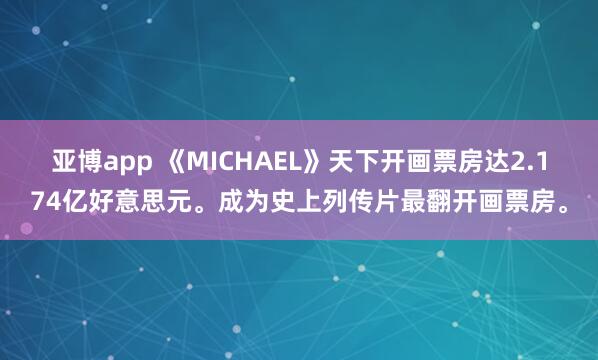 亚博app 《MICHAEL》天下开画票房达2.174亿好意思元。成为史上列传片最翻开画票房。