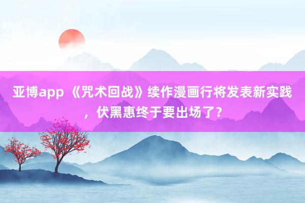 亚博app 《咒术回战》续作漫画行将发表新实践，伏黑惠终于要出场了？