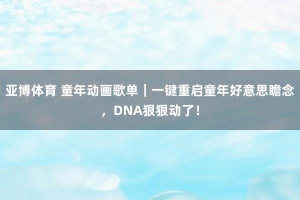 亚博体育 童年动画歌单｜一键重启童年好意思瞻念，DNA狠狠动了！