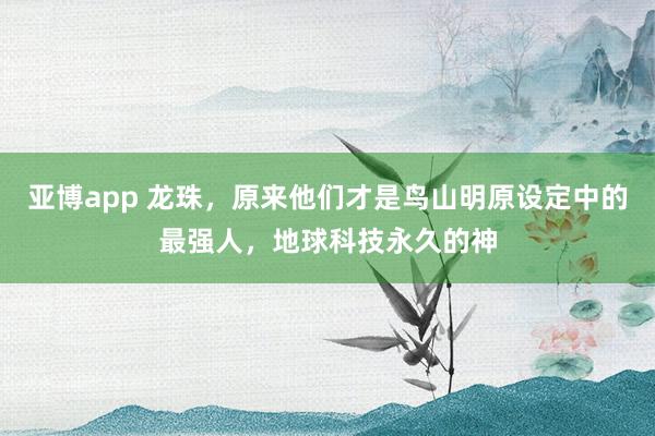 亚博app 龙珠，原来他们才是鸟山明原设定中的最强人，地球科技永久的神