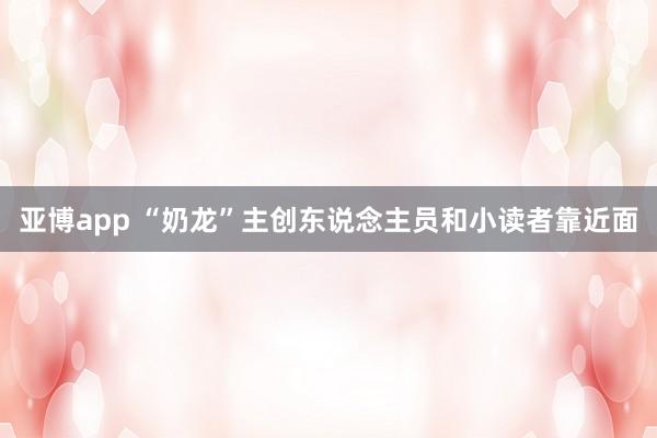 亚博app “奶龙”主创东说念主员和小读者靠近面
