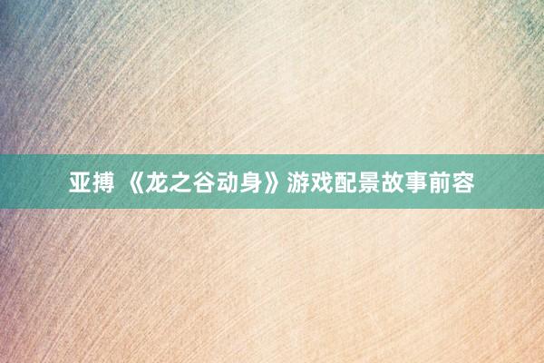 亚搏 《龙之谷动身》游戏配景故事前容