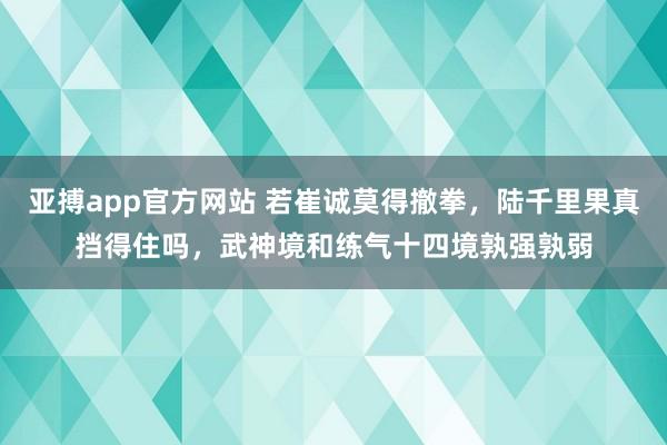 亚搏app官方网站 若崔诚莫得撤拳，陆千里果真挡得住吗，武神境和练气十四境孰强孰弱
