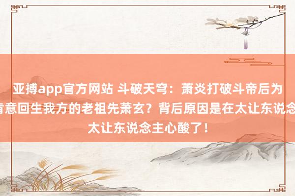 亚搏app官方网站 斗破天穹：萧炎打破斗帝后为何经久不肯意回生我方的老祖先萧玄？背后原因是在太让东说念主心酸了！